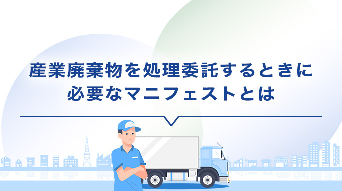 産業廃棄物を処理委託するときに必要なマニフェストとは