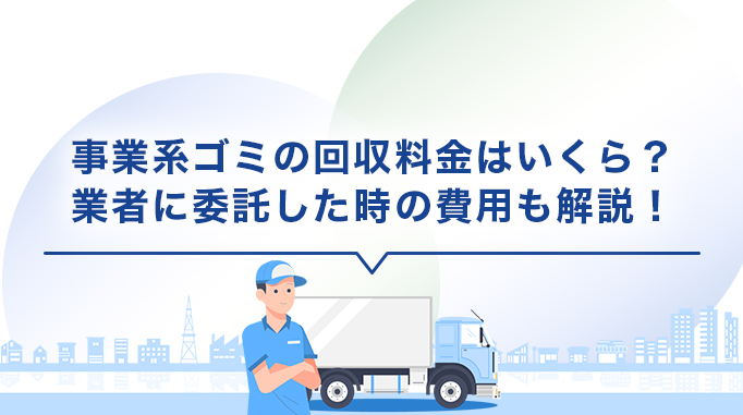 事業系ゴミの回収料金はいくら？業者に委託した時の費用も解説！