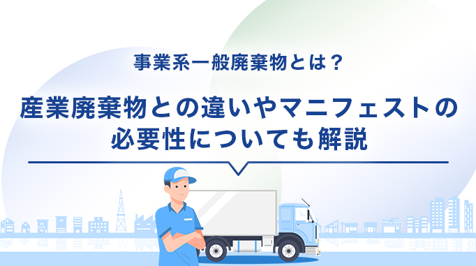 事業系一般廃棄物とは？産業廃棄物との違いやマニフェストの必要性についても解説