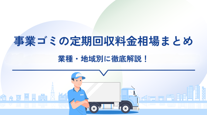 事業ゴミの定期回収料金相場まとめ｜業種・地域別に徹底解説！