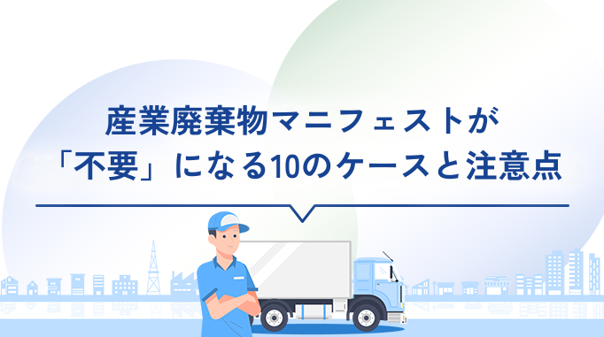 産業廃棄物マニフェストが「不要」になる10のケースと注意点
